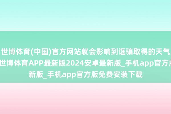 世博体育(中国)官方网站就会影响到诓骗取得的天气数据的准确性-世博体育APP最新版2024安卓最新版_手机app官方版免费安装下载