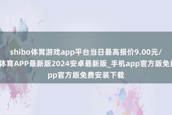 shibo体育游戏app平台当日最高报价9.00元/公斤-世博体育APP最新版2024安卓最新版_手机app官方版免费安装下载