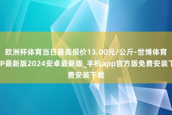 欧洲杯体育当日最高报价13.00元/公斤-世博体育APP最新版2024安卓最新版_手机app官方版免费安装下载