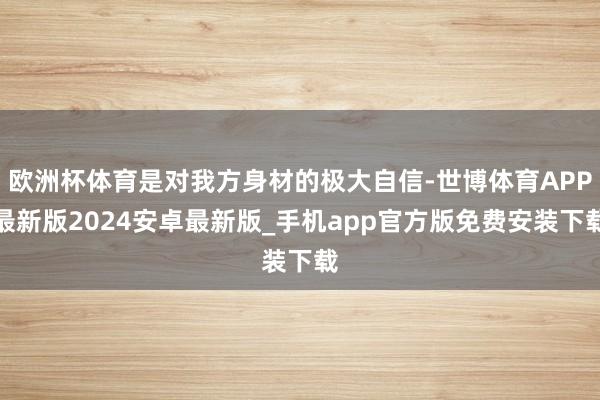 欧洲杯体育是对我方身材的极大自信-世博体育APP最新版2024安卓最新版_手机app官方版免费安装下载