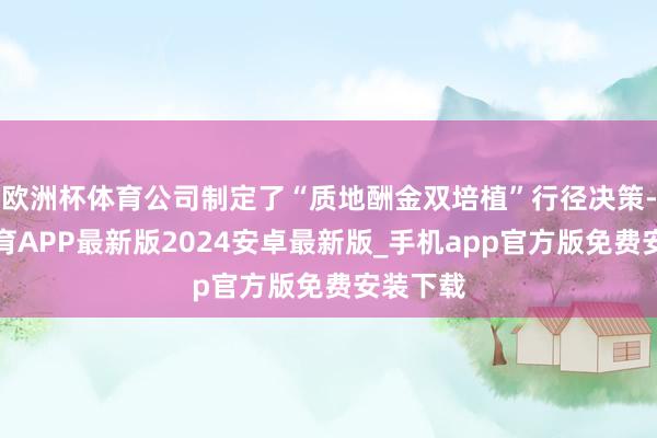 欧洲杯体育公司制定了“质地酬金双培植”行径决策-世博体育APP最新版2024安卓最新版_手机app官方版免费安装下载