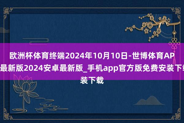 欧洲杯体育终端2024年10月10日-世博体育APP最新版2024安卓最新版_手机app官方版免费安装下载