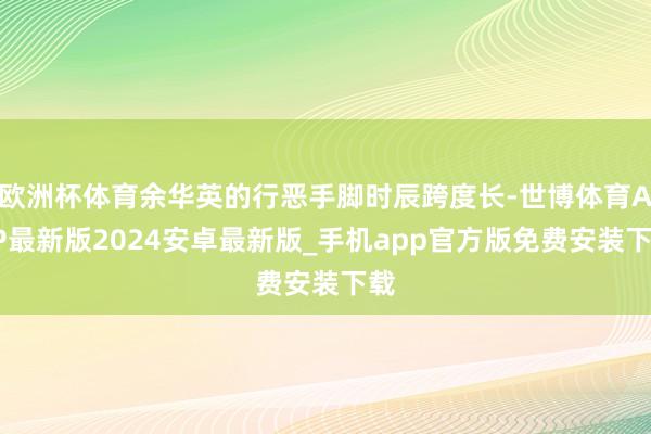 欧洲杯体育余华英的行恶手脚时辰跨度长-世博体育APP最新版2024安卓最新版_手机app官方版免费安装下载