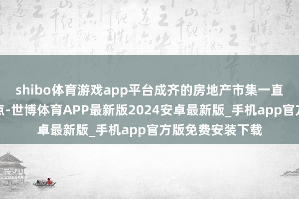 shibo体育游戏app平台成齐的房地产市集一直是宇宙的关心焦点-世博体育APP最新版2024安卓最新版_手机app官方版免费安装下载