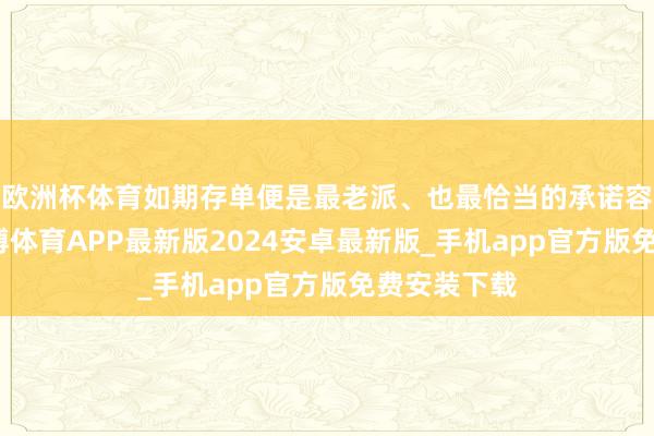 欧洲杯体育如期存单便是最老派、也最恰当的承诺容颜之一-世博体育APP最新版2024安卓最新版_手机app官方版免费安装下载