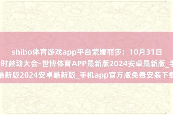 shibo体育游戏app平台蒙娜丽莎：10月31日将召开2024年第三次临时鼓动大会-世博体育APP最新版2024安卓最新版_手机app官方版免费安装下载