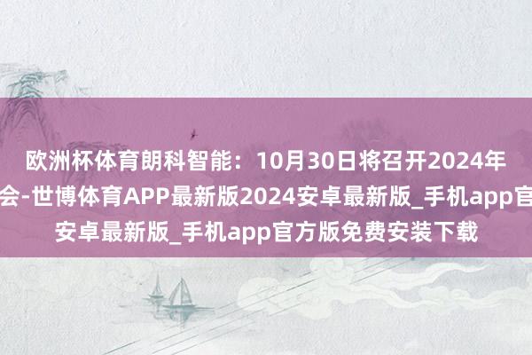 欧洲杯体育朗科智能：10月30日将召开2024年第三次临时激动大会-世博体育APP最新版2024安卓最新版_手机app官方版免费安装下载