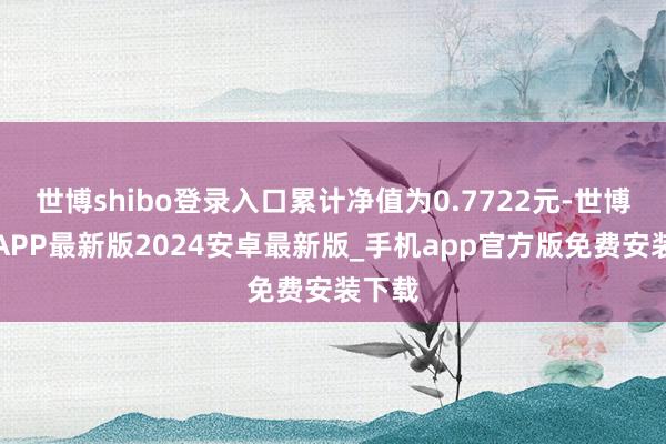 世博shibo登录入口累计净值为0.7722元-世博体育APP最新版2024安卓最新版_手机app官方版免费安装下载