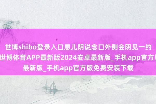 世博shibo登录入口患儿阴说念口外侧会阴见一约1cm皮损裂伤-世博体育APP最新版2024安卓最新版_手机app官方版免费安装下载