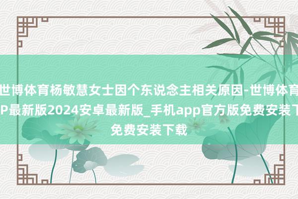 世博体育杨敏慧女士因个东说念主相关原因-世博体育APP最新版2024安卓最新版_手机app官方版免费安装下载