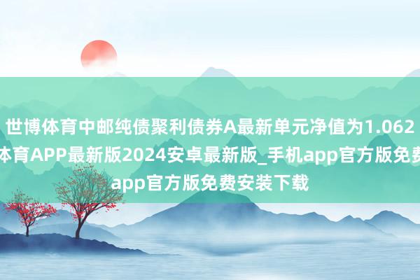 世博体育中邮纯债聚利债券A最新单元净值为1.0627元-世博体育APP最新版2024安卓最新版_手机app官方版免费安装下载