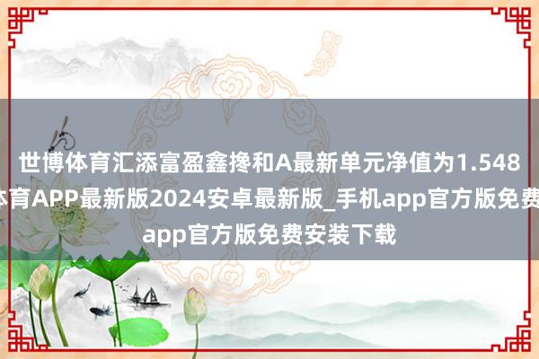 世博体育汇添富盈鑫搀和A最新单元净值为1.548元-世博体育APP最新版2024安卓最新版_手机app官方版免费安装下载