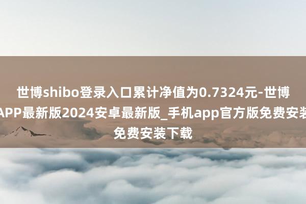 世博shibo登录入口累计净值为0.7324元-世博体育APP最新版2024安卓最新版_手机app官方版免费安装下载