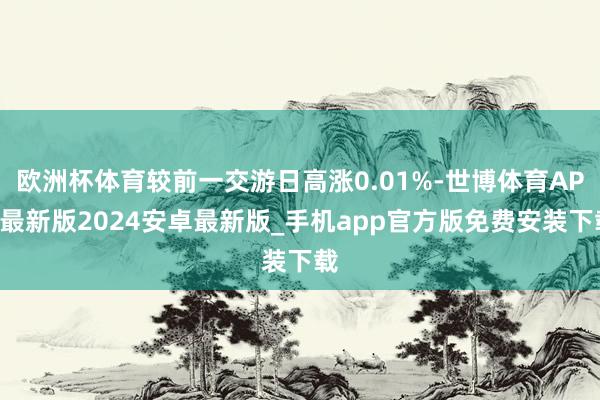 欧洲杯体育较前一交游日高涨0.01%-世博体育APP最新版2024安卓最新版_手机app官方版免费安装下载