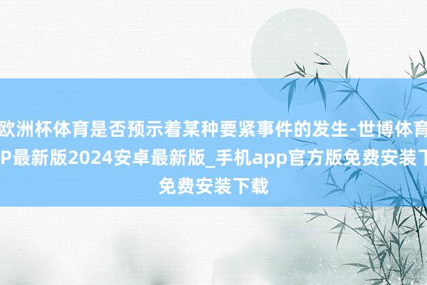 欧洲杯体育是否预示着某种要紧事件的发生-世博体育APP最新版2024安卓最新版_手机app官方版免费安装下载