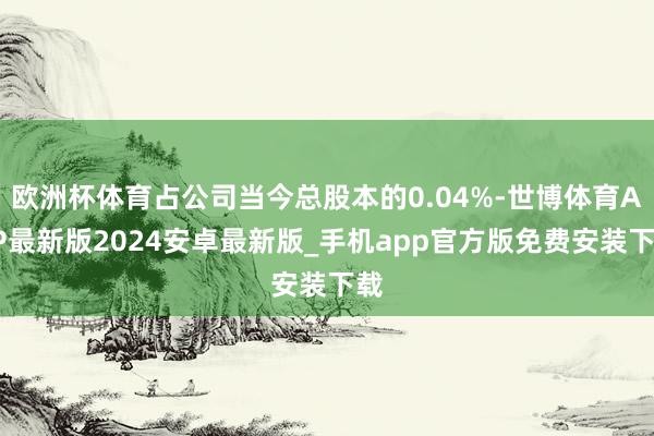 欧洲杯体育占公司当今总股本的0.04%-世博体育APP最新版2024安卓最新版_手机app官方版免费安装下载