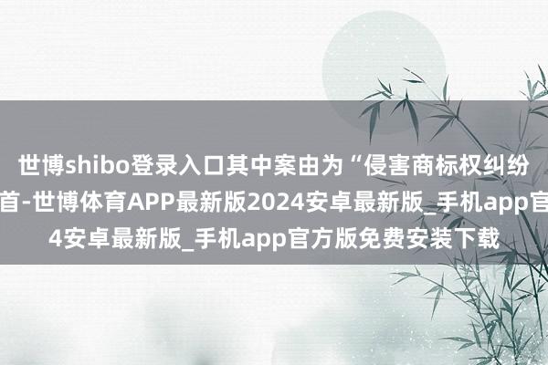 世博shibo登录入口其中案由为“侵害商标权纠纷”的公告以45则居首-世博体育APP最新版2024安卓最新版_手机app官方版免费安装下载