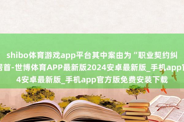 shibo体育游戏app平台其中案由为“职业契约纠纷”的公告以44则居首-世博体育APP最新版2024安卓最新版_手机app官方版免费安装下载