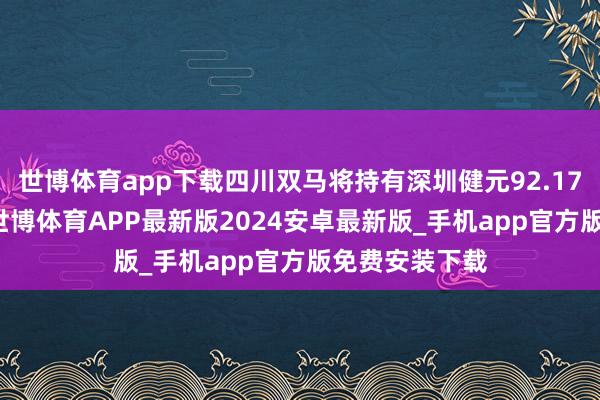 世博体育app下载四川双马将持有深圳健元92.1745%的股权-世博体育APP最新版2024安卓最新版_手机app官方版免费安装下载