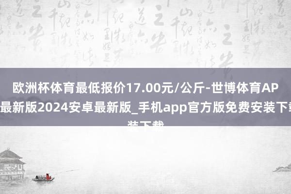 欧洲杯体育最低报价17.00元/公斤-世博体育APP最新版2024安卓最新版_手机app官方版免费安装下载