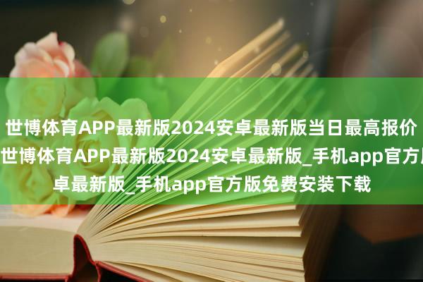 世博体育APP最新版2024安卓最新版当日最高报价30.00元/公斤-世博体育APP最新版2024安卓最新版_手机app官方版免费安装下载