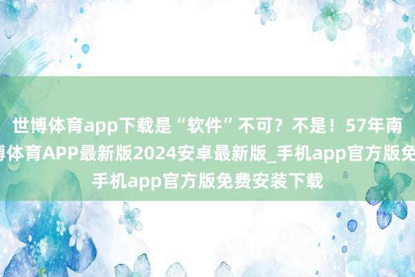 世博体育app下载是“软件”不可？不是！57年南征北伐-世博体育APP最新版2024安卓最新版_手机app官方版免费安装下载