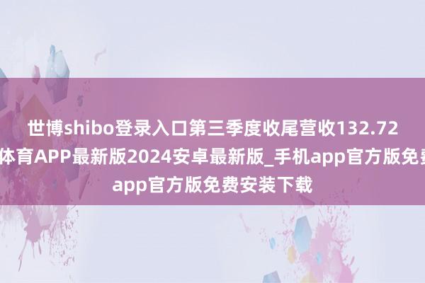 世博shibo登录入口第三季度收尾营收132.72亿元-世博体育APP最新版2024安卓最新版_手机app官方版免费安装下载