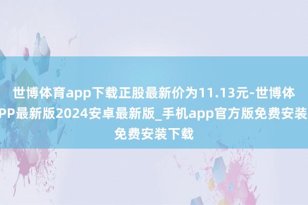 世博体育app下载正股最新价为11.13元-世博体育APP最新版2024安卓最新版_手机app官方版免费安装下载