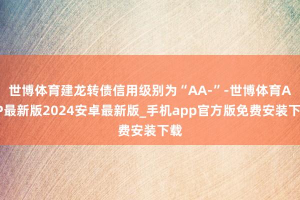 世博体育建龙转债信用级别为“AA-”-世博体育APP最新版2024安卓最新版_手机app官方版免费安装下载