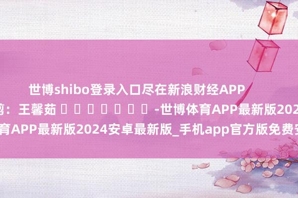 世博shibo登录入口尽在新浪财经APP            						包袱裁剪：王馨茹 							-世博体育APP最新版2024安卓最新版_手机app官方版免费安装下载