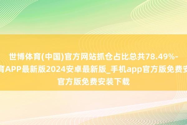 世博体育(中国)官方网站抓仓占比总共78.49%-世博体育APP最新版2024安卓最新版_手机app官方版免费安装下载