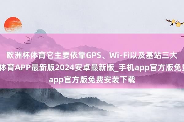 欧洲杯体育它主要依靠GPS、Wi-Fi以及基站三大技能-世博体育APP最新版2024安卓最新版_手机app官方版免费安装下载