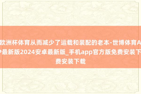 欧洲杯体育从而减少了运载和装配的老本-世博体育APP最新版2024安卓最新版_手机app官方版免费安装下载