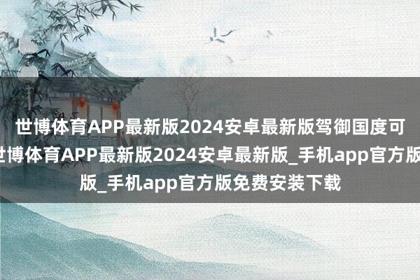 世博体育APP最新版2024安卓最新版驾御国度可皆坐不住了-世博体育APP最新版2024安卓最新版_手机app官方版免费安装下载