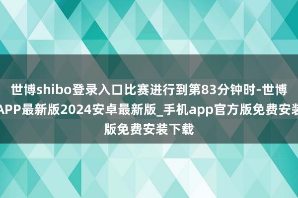 世博shibo登录入口比赛进行到第83分钟时-世博体育APP最新版2024安卓最新版_手机app官方版免费安装下载