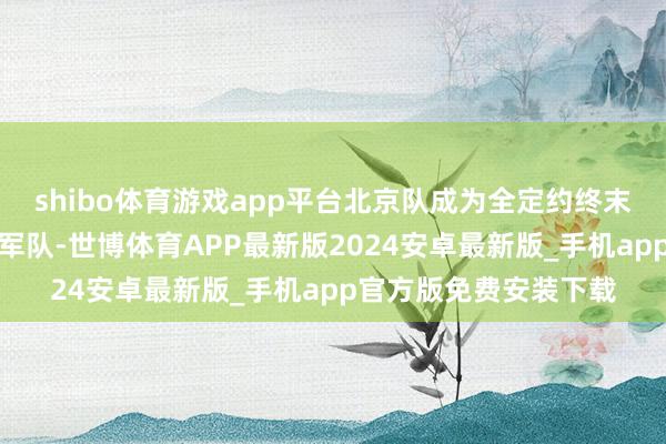 shibo体育游戏app平台北京队成为全定约终末一支失去不败金身的军队-世博体育APP最新版2024安卓最新版_手机app官方版免费安装下载