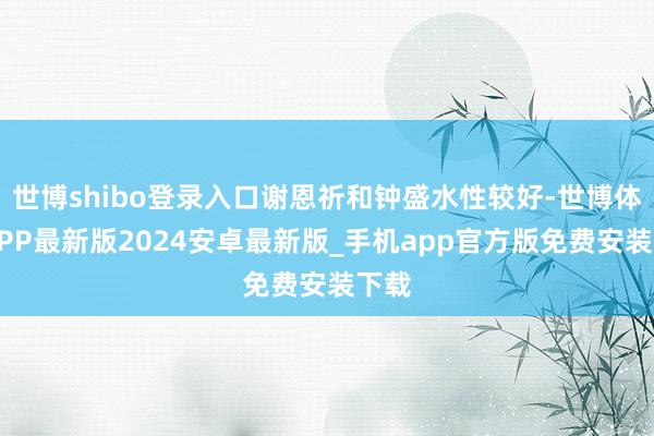 世博shibo登录入口谢恩祈和钟盛水性较好-世博体育APP最新版2024安卓最新版_手机app官方版免费安装下载