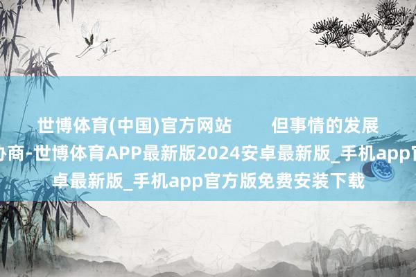 世博体育(中国)官方网站        但事情的发展并不是简短的交易协商-世博体育APP最新版2024安卓最新版_手机app官方版免费安装下载