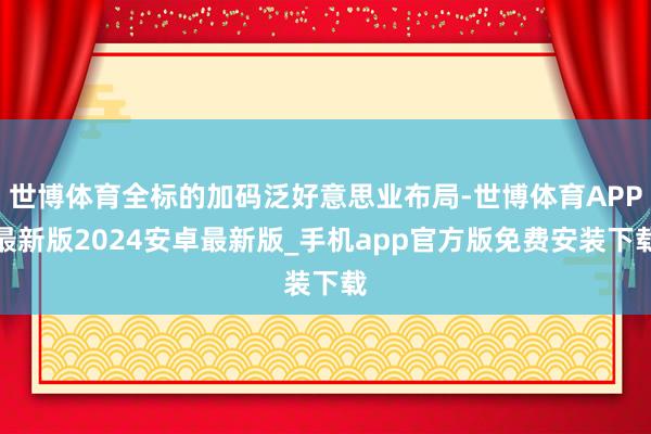 世博体育全标的加码泛好意思业布局-世博体育APP最新版2024安卓最新版_手机app官方版免费安装下载