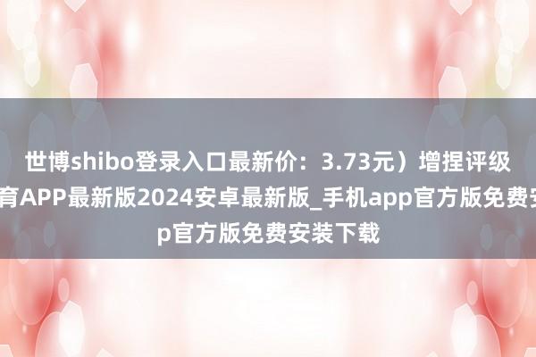 世博shibo登录入口最新价：3.73元）增捏评级-世博体育APP最新版2024安卓最新版_手机app官方版免费安装下载