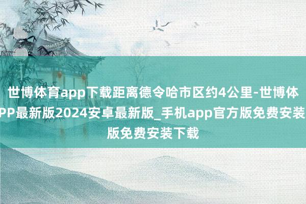 世博体育app下载距离德令哈市区约4公里-世博体育APP最新版2024安卓最新版_手机app官方版免费安装下载