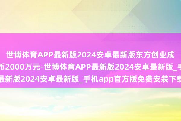 世博体育APP最新版2024安卓最新版东方创业成本有限公司将出资港币2000万元-世博体育APP最新版2024安卓最新版_手机app官方版免费安装下载