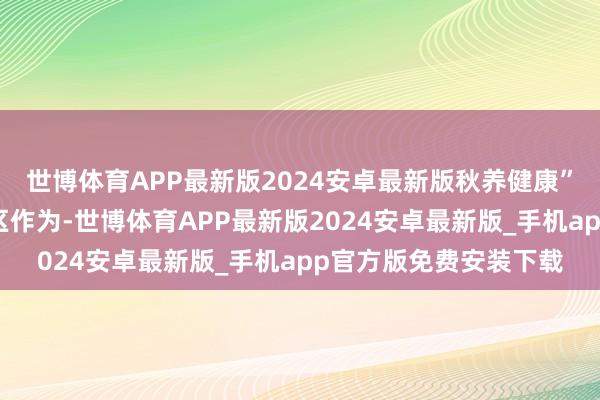 世博体育APP最新版2024安卓最新版秋养健康”中医药文化商场进社区作为-世博体育APP最新版2024安卓最新版_手机app官方版免费安装下载