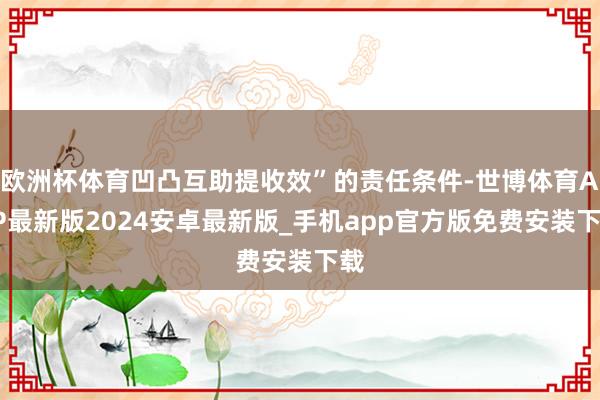 欧洲杯体育凹凸互助提收效”的责任条件-世博体育APP最新版2024安卓最新版_手机app官方版免费安装下载