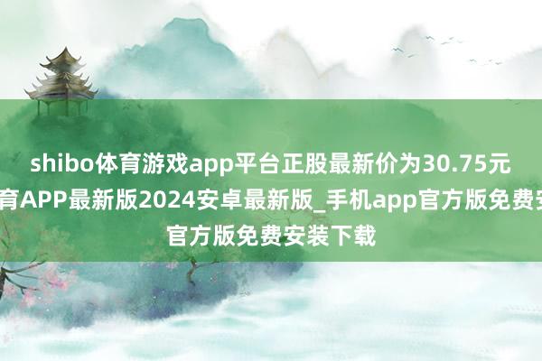 shibo体育游戏app平台正股最新价为30.75元-世博体育APP最新版2024安卓最新版_手机app官方版免费安装下载