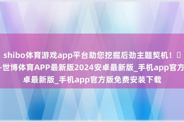 shibo体育游戏app平台助您挖掘后劲主题契机！		　　11月5日凌晨-世博体育APP最新版2024安卓最新版_手机app官方版免费安装下载