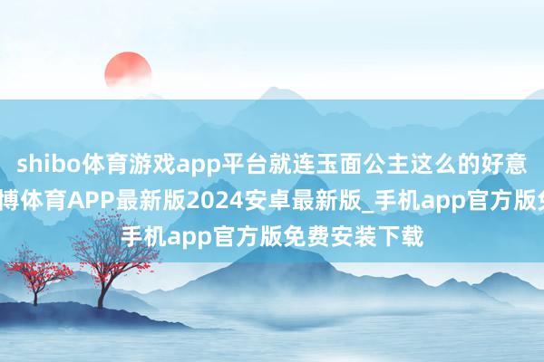 shibo体育游戏app平台就连玉面公主这么的好意思东谈主-世博体育APP最新版2024安卓最新版_手机app官方版免费安装下载