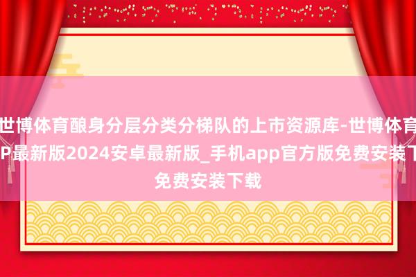 世博体育酿身分层分类分梯队的上市资源库-世博体育APP最新版2024安卓最新版_手机app官方版免费安装下载