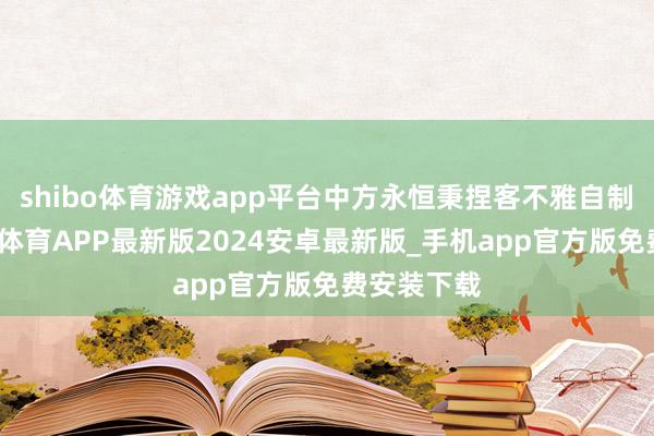 shibo体育游戏app平台中方永恒秉捏客不雅自制态度-世博体育APP最新版2024安卓最新版_手机app官方版免费安装下载