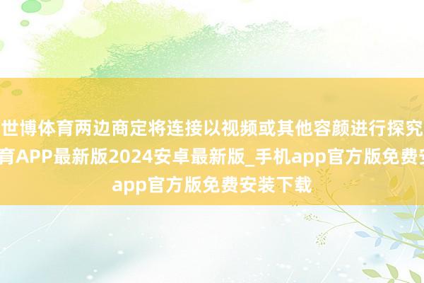 世博体育两边商定将连接以视频或其他容颜进行探究-世博体育APP最新版2024安卓最新版_手机app官方版免费安装下载